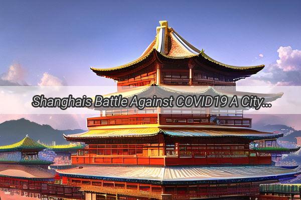 Shanghais Battle Against COVID19 A Citys Resilience in the Face of Crisis